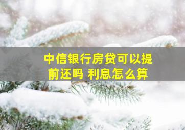 中信银行房贷可以提前还吗 利息怎么算